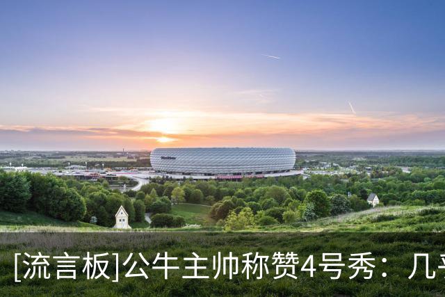 [流言板]公牛主帅称赞4号秀：几乎每天都能展现不同的能力